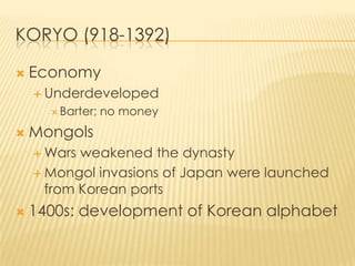 KORYO (918-1392)


Economy
 Underdeveloped
 Barter;



no money

Mongols
 Wars

weakened the dynasty
 Mongol invasions of Japan were launched
from Korean ports


1400s: development of Korean alphabet

 