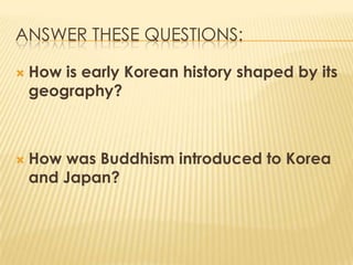 ANSWER THESE QUESTIONS:




How is early Korean history shaped by its
geography?

How was Buddhism introduced to Korea
and Japan?

 