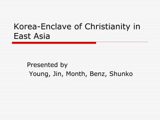 Korea-Enclave of Christianity in
East Asia
Presented by
Young, Jin, Month, Benz, Shunko
 