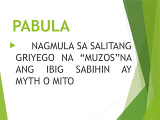 PABULA
 NAGMULA SA SALITANG
GRIYEGO NA “MUZOS”NA
ANG IBIG SABIHIN AY
MYTH O MITO
 
