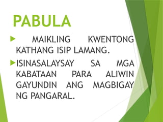 PABULA
 MAIKLING KWENTONG
KATHANG ISIP LAMANG.
ISINASALAYSAY SA MGA
KABATAAN PARA ALIWIN
GAYUNDIN ANG MAGBIGAY
NG PANGARAL.
 