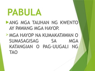 PABULA
ANG MGA TAUHAN NG KWENTO
AY PAWANG MGA HAYOP.
MGA HAYOP NA KUMAKATAWAN O
SUMASAGISAG SA MGA
KATANGIAN O PAG-UUGALI NG
TAO
 