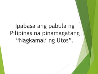 Ipabasa ang pabula ng
Pilipinas na pinamagatang
“Nagkamali ng Utos”.
 