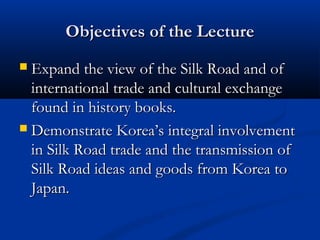 Objectives of the LectureObjectives of the Lecture
 Expand the view of the Silk Road and ofExpand the view of the Silk Ro...