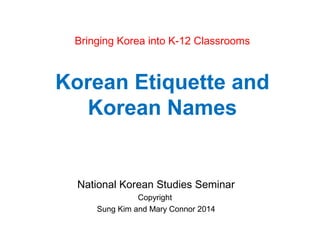 Bringing Korea into K-12 Classrooms
Korean Etiquette and
Korean Names
National Korean Studies Seminar
Copyright
Sung Kim and Mary Connor 2014
 