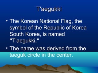 T'aegukkiT'aegukki
• The Korean National Flag, the
symbol of the Republic of Korea
South Korea, is named
"T'aegukki."
• Th...