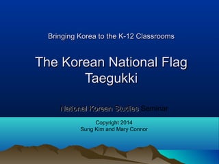 Bringing Korea to the K-12 ClassroomsBringing Korea to the K-12 Classrooms
The Korean National FlagThe Korean National Flag
TaegukkiTaegukki
National Korean StudiesNational Korean Studies Seminar
Copyright 2014
Sung Kim and Mary Connor
 