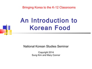 Bringing Korea to the K-12 Classrooms
An Introduction to
Korean Food
National Korean Studies Seminar
Copyright 2014
Sung Kim and Mary Connor
 