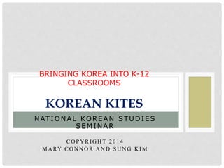 NATIONAL KOREAN STUDIES
SEMINAR
C O P Y R I G H T 2 0 1 4
M A RY C O N N O R A N D S U N G K I M
BRINGING KOREA INTO K-12
...