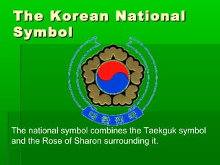 The Korean NationalThe Korean National
SymbolSymbol
The national symbol combines the Taekguk symbol
and the Rose of Sharon surrounding it.
 