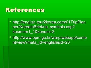 ReferencesReferences
 http://english.tour2korea.com/01TripPlanhttp://english.tour2korea.com/01TripPlan
ner/KoreaInBrief/na_symbols.asp?ner/KoreaInBrief/na_symbols.asp?
kosm=m1_1&konum=2kosm=m1_1&konum=2
 http://www.opm.go.kr/warp/webapp/contehttp://www.opm.go.kr/warp/webapp/conte
nt/view?meta_id=english&id=23nt/view?meta_id=english&id=23
 
