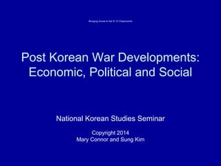 Post Korean War Developments:
Economic, Political and Social
National Korean Studies Seminar
Copyright 2014
Mary Connor and Sung Kim
Bringing Korea to the K-12 Classrooms
 