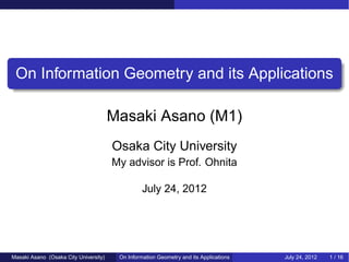 On Information Geometry and its Applications
                                     .

                                                                                       .
                                       Masaki Asano (M1)
                                       Osaka City University
                                       My advisor is Prof. Ohnita

                                                 July 24, 2012




Masaki Asano (Osaka City University)    On Information Geometry and its Applications       July 24, 2012   1 / 16
 