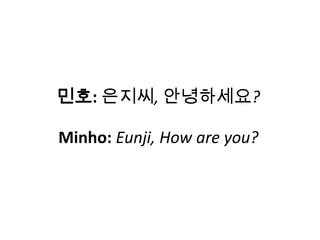 민호: 은지씨, 안녕하세요?
Minho: Eunji, How are you?
 