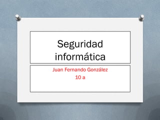 Seguridad
informática
Juan Fernando González
10 a
 