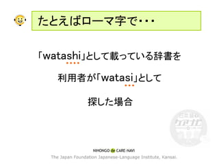 たとえばローマ字で・・・

「watashi」として載っている辞書を

  利用者が「watasi」として

      探した場合
 