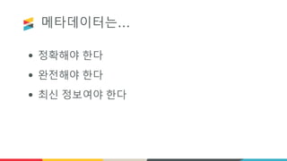 메타데이터는…
• 정확해야 한다
• 완전해야 한다
• 최신 정보여야 한다
 