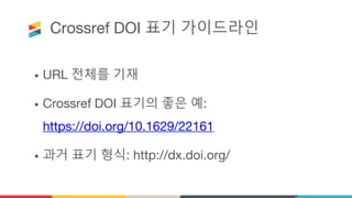 Crossref DOI 표기 가이드라인
• URL 전체를 기재
• Crossref DOI 표기의 좋은 예:
https://doi.org/10.1629/22161
• 과거 표기 형식: http://dx.doi.org/
 