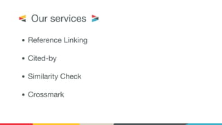 Our services
• Reference Linking
• Cited-by
• Similarity Check
• Crossmark
 