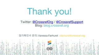 Thank you!
Twitter: @CrossrefOrg / @CrossrefSupport
Blog: blog.crossref.org
참가확인서 문의: Vanessa Fairhurst vfairhurst@crossref.org
 