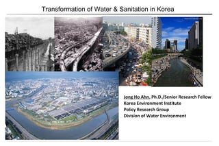 Transformation of Water & Sanitation in Korea
Jong Ho Ahn, Ph.D./Senior Research Fellow
Korea Environment Institute
Policy Research Group
Division of Water Environment
 