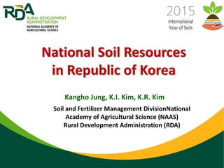 Kangho Jung, K.I. Kim, K.R. Kim
National Soil Resources
in Republic of Korea
Soil and Fertilizer Management DivisionNational
Academy of Agricultural Science (NAAS)
Rural Development Administration (RDA)
 