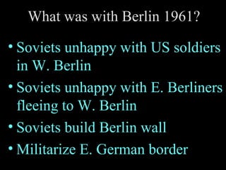 What was with Berlin 1961? Soviets unhappy with US soldiers in W. Berlin Soviets unhappy with E. Berliners fleeing to W. Berlin Soviets build Berlin wall Militarize E. German border 
