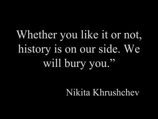 Whether you like it or not, history is on our side. We will bury you.” Nikita Khrushchev 