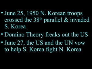 June 25, 1950 N. Korean troops crossed the 38 th  parallel & invaded S. Korea Domino Theory freaks out the US June 27, the US and the UN vow to help S. Korea fight N. Korea 