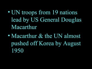 UN troops from 19 nations lead by US General Douglas Macarthur Macarthur & the UN almost pushed off Korea by August 1950 