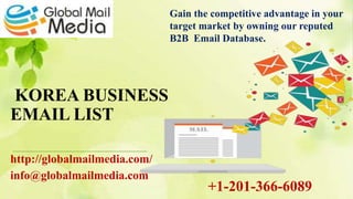 KOREA BUSINESS
EMAIL LIST
http://globalmailmedia.com/
info@globalmailmedia.com
Gain the competitive advantage in your
target market by owning our reputed
B2B Email Database.
+1-201-366-6089
 
