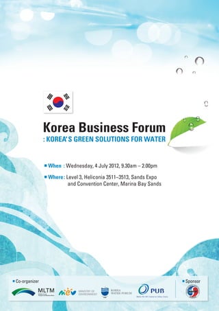 Korea Business Forum
                : KOREA'S GREEN　SOLUTIONS　FOR　WATER


                ■When : Wednesday, 4 July 2012, 9.30am – 2.00pm

                ■Where:  evel 3, Heliconia 3511~3513, Sands Expo
                        L
                         and Convention Center, Marina Bay Sands




■Co-organizer                                                       ■Sponsor
 