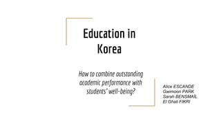 Education in
Korea
How to combine outstanding
academic performance with
students’ well-being?
Alice ESCANDE
Gwimoon PARK
Sarah BENSMAÏL
El Ghali FIKRI
 