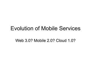Evolution of Mobile Services Web 3.0? Mobile 2.0? Cloud 1.0? 