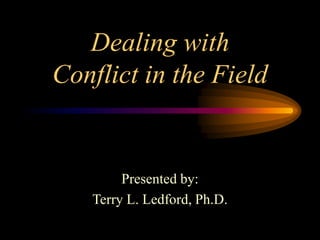 Dealing with
Conflict in the Field
Presented by:
Terry L. Ledford, Ph.D.
 