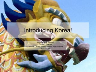 Introducing Korea!
Jesullyna C. Manuel
English Teacher
Justice Cecilia Munoz Palma High School
Grade VIII

 