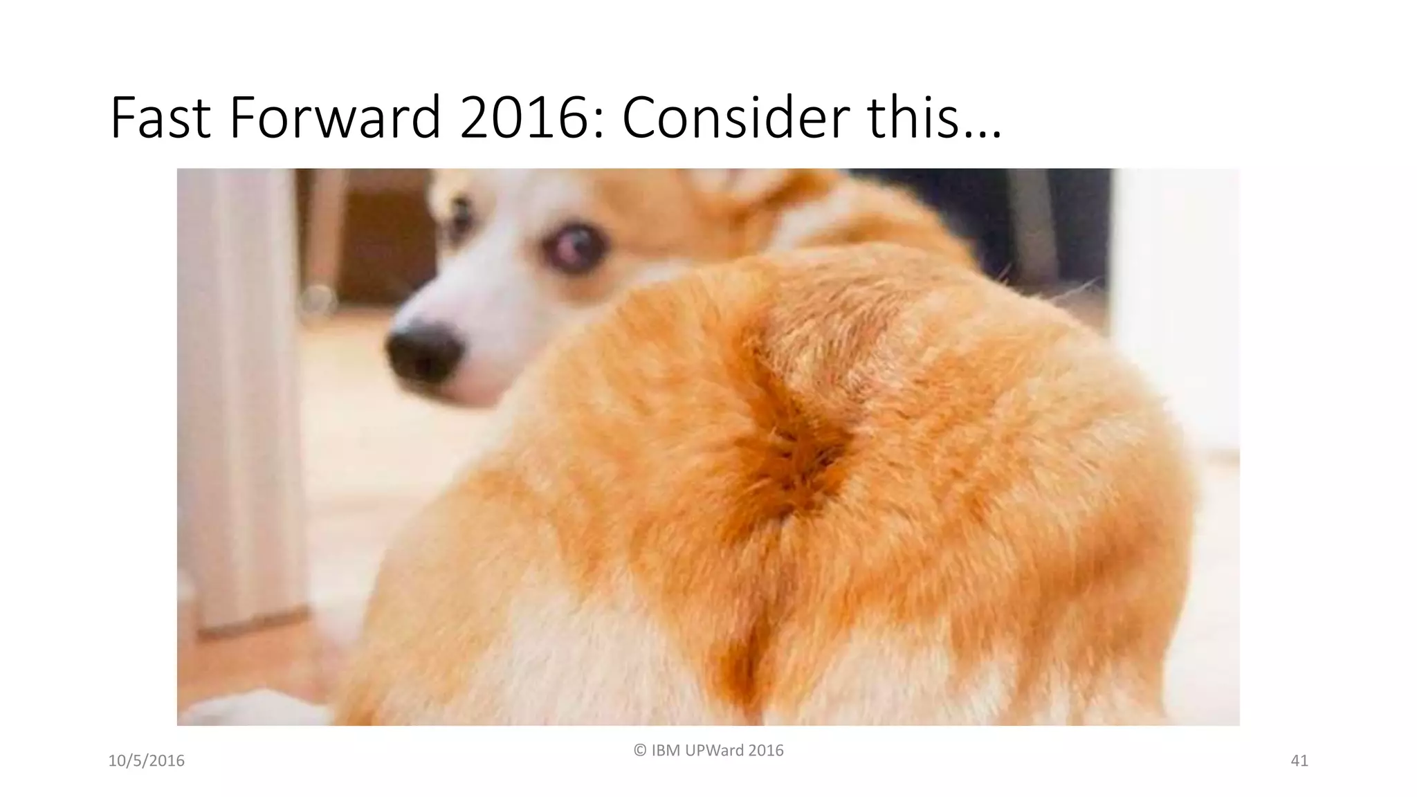 10/5/2016
© IBM UPWard 2016
41
Fast Forward 2016: Consider this…
 