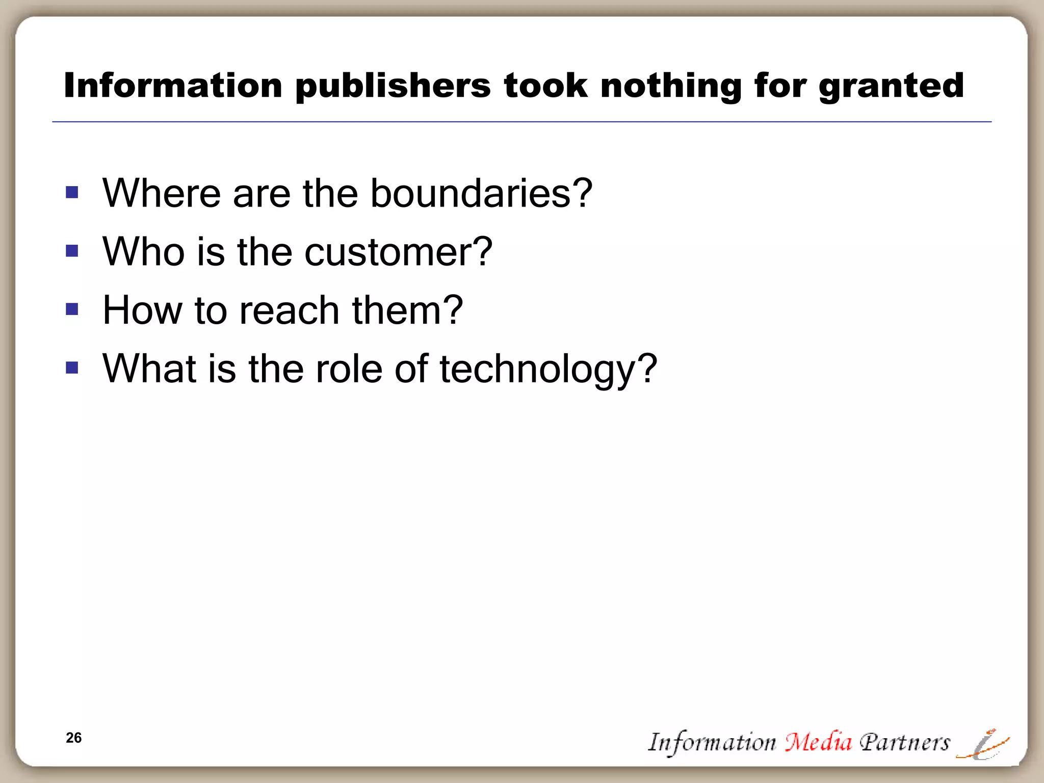 26
Information publishers took nothing for granted
 Where are the boundaries?
 Who is the customer?
 How to reach them?
 What is the role of technology?
 