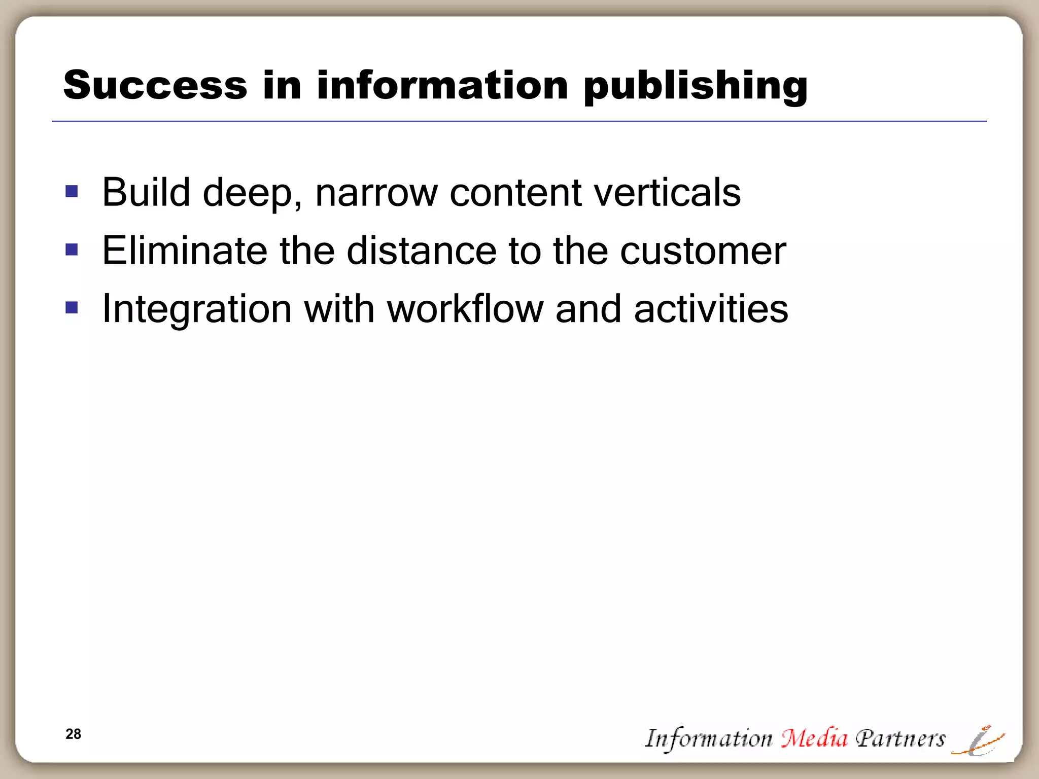 28
Success in information publishing
 Build deep, narrow content verticals
 Eliminate the distance to the customer
 Integration with workflow and activities
 