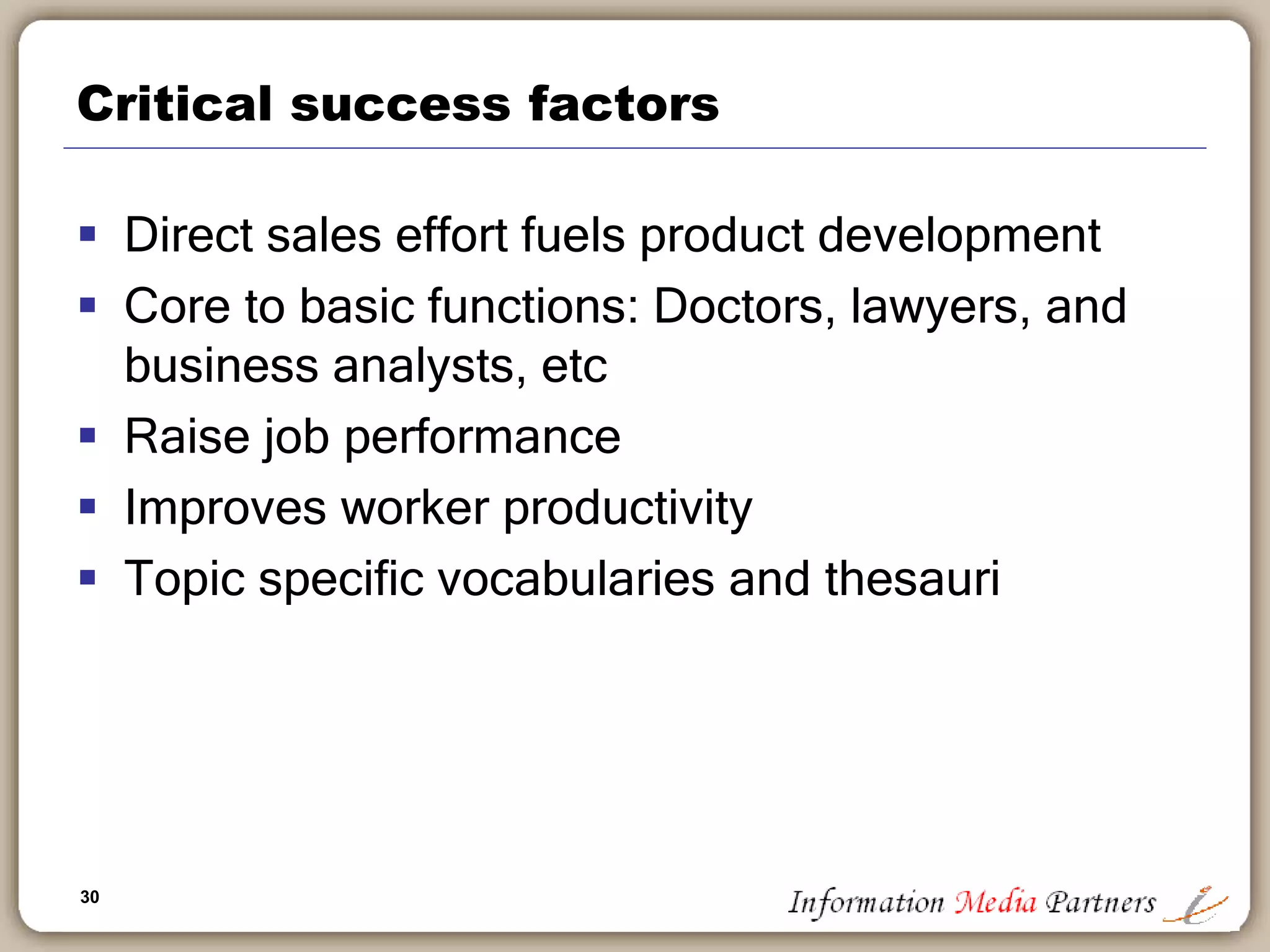 30
Critical success factors
 Direct sales effort fuels product development
 Core to basic functions: Doctors, lawyers, and
business analysts, etc
 Raise job performance
 Improves worker productivity
 Topic specific vocabularies and thesauri
 