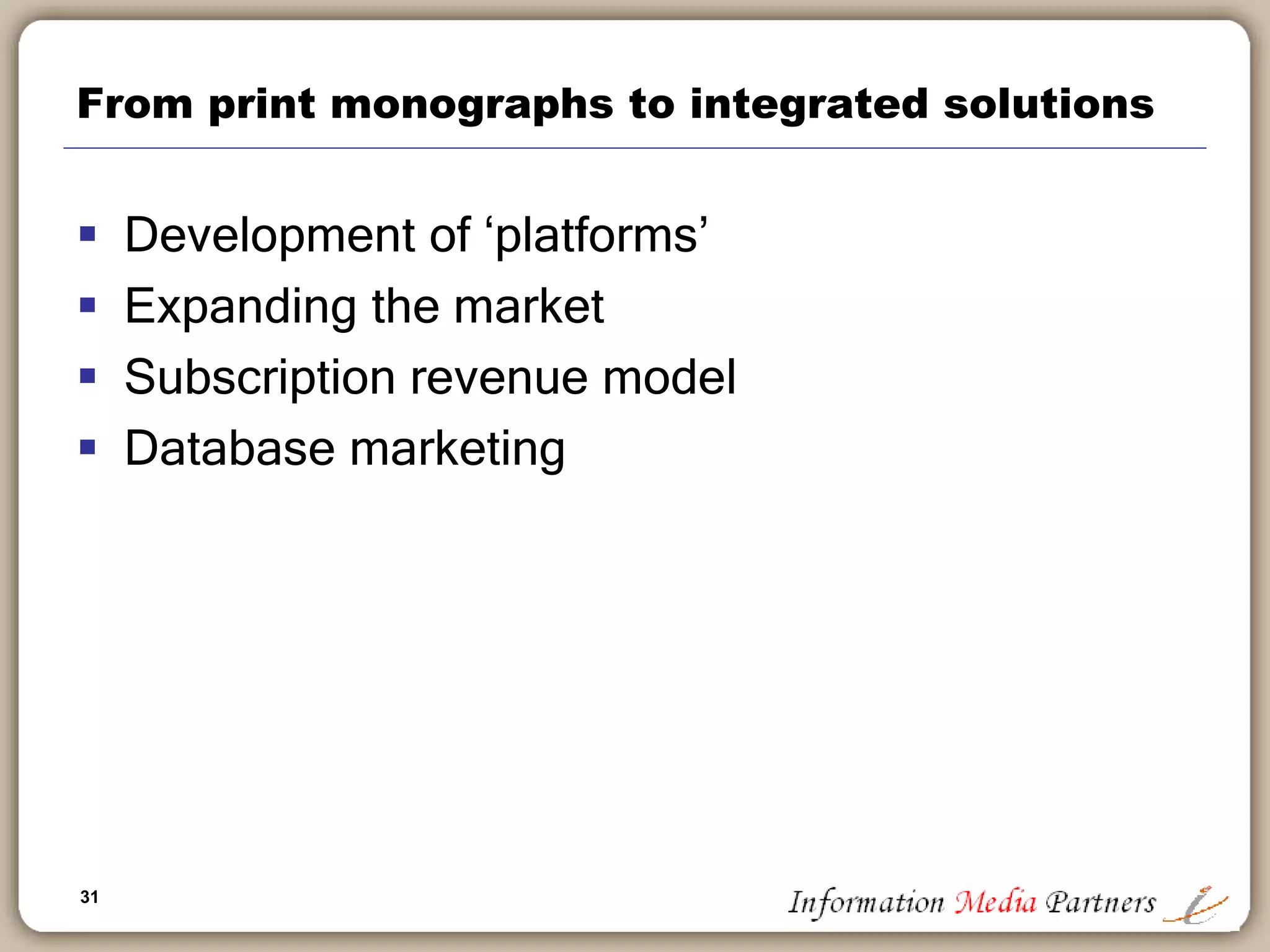 31
From print monographs to integrated solutions
 Development of ‘platforms’
 Expanding the market
 Subscription revenue model
 Database marketing
 