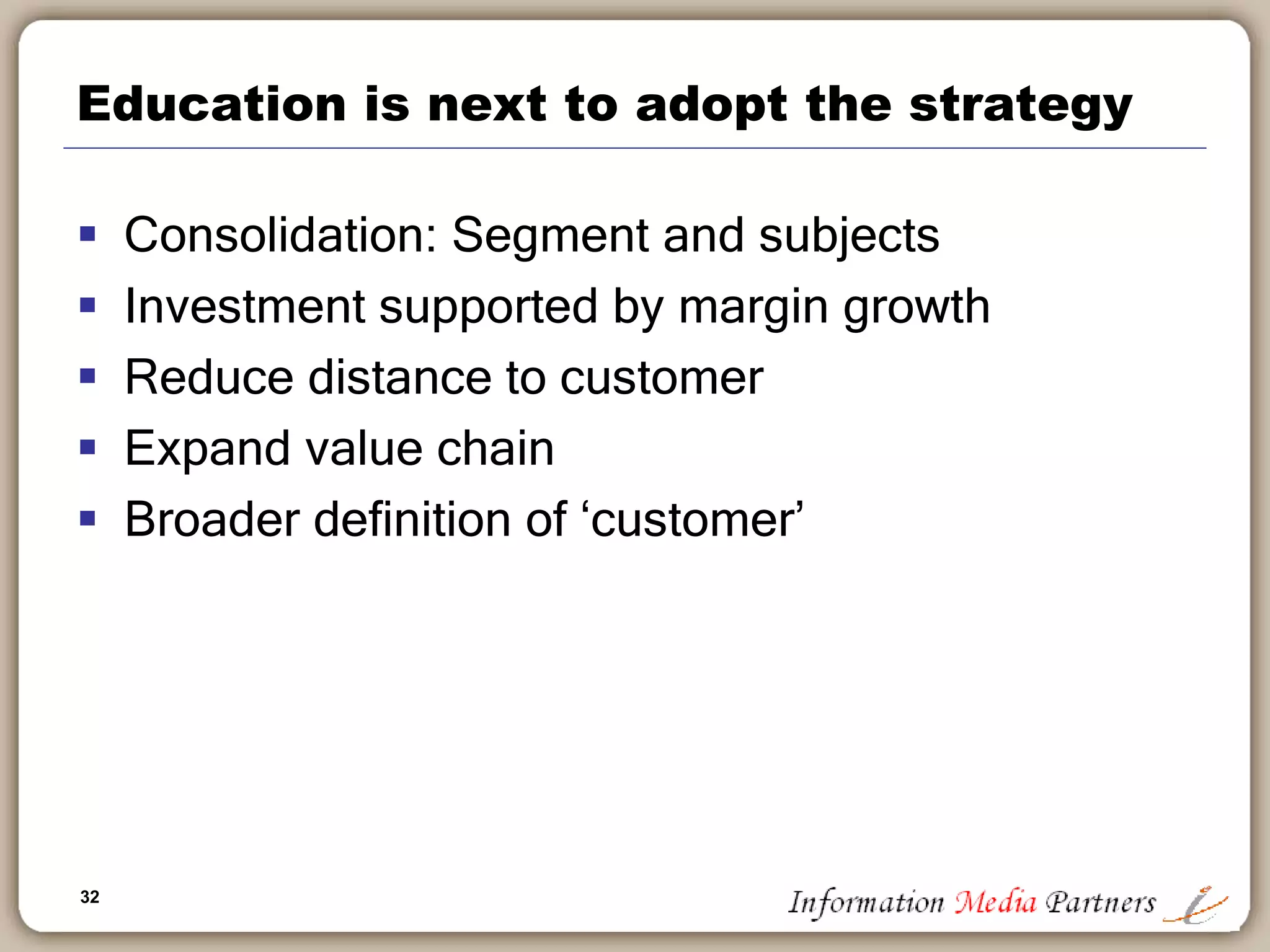 32
Education is next to adopt the strategy
 Consolidation: Segment and subjects
 Investment supported by margin growth
 Reduce distance to customer
 Expand value chain
 Broader definition of ‘customer’
 