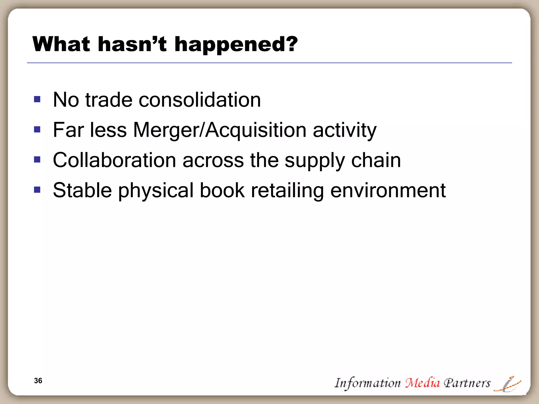 36
What hasn’t happened?
 No trade consolidation
 Far less Merger/Acquisition activity
 Collaboration across the supply chain
 Stable physical book retailing environment
 
