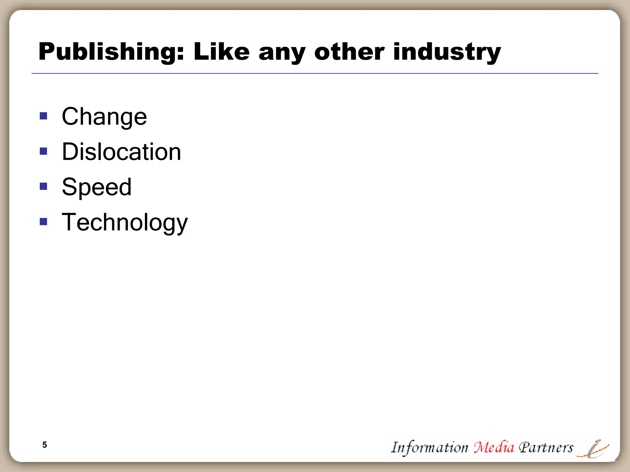 5
Publishing: Like any other industry
 Change
 Dislocation
 Speed
 Technology
 