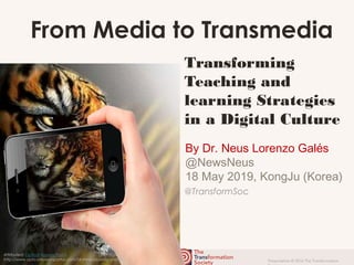 Presentation © 2016 The Transformation
@TransformSoc
Attributed: Optical Illusions Portal
http://www.opticalillusionsportal.com/54-mind-blowing-animal-illusion/
Transforming
Teaching and
learning Strategies
in a Digital Culture
By Dr. Neus Lorenzo Galés
@NewsNeus
18 May 2019, KongJu (Korea)
From Media to Transmedia
 