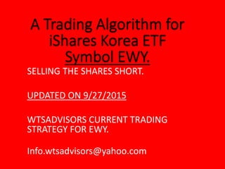 SELLING THE SHARES SHORT.
UPDATED ON 9/27/2015
WTSADVISORS CURRENT TRADING
STRATEGY FOR EWY.
Info.wtsadvisors@yahoo.com
 