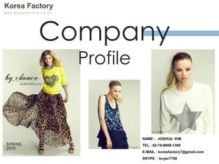 Korea Factory
w w w . k o r e a f a c t o r y . c o . k r
Company
Profile
NAME : JOSHUA KIM
TEL : 82-70-8809-1389
E-MAIL : koreafactory7@gmail.com
SKYPE : buyer7788
 