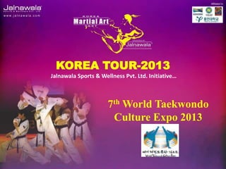 KOREA TOUR-2013
Jalnawala Sports & Wellness Pvt. Ltd. Initiative…



                      7th World Taekwondo
                       Culture Expo 2013
 