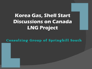 Korea Gas, Shell Start
   Discussions on Canada
        LNG Project

Consulting Group of Springhill South Kore
 