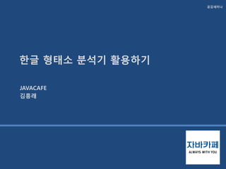 공감세미나
한글 형태소 분석기 활용하기
JAVACAFE
김흥래
 